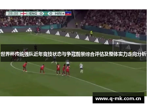 世界杯传统强队近年竞技状态与争冠前景综合评估及整体实力走向分析 世界杯传统强队近年竞技状态与争冠前景综合评估及整体实力走向分析