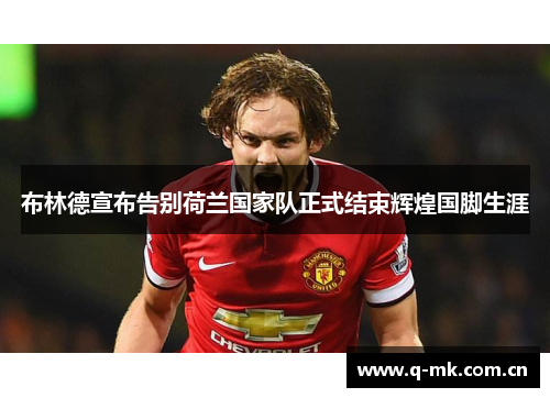 布林德宣布告别荷兰国家队正式结束辉煌国脚生涯 布林德宣布告别荷兰国家队正式结束辉煌国脚生涯