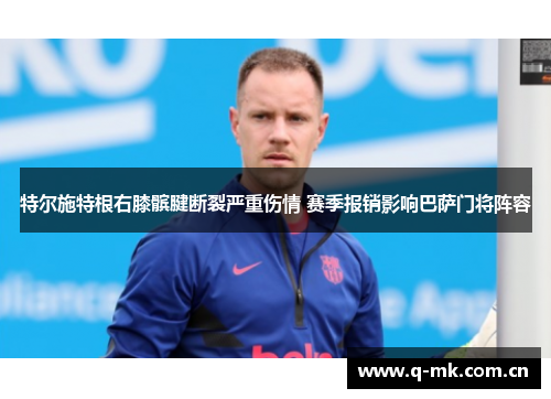 特尔施特根右膝髌腱断裂严重伤情 赛季报销影响巴萨门将阵容 特尔施特根右膝髌腱断裂严重伤情 赛季报销影响巴萨门将阵容