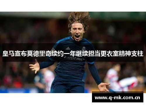 皇马宣布莫德里奇续约一年继续担当更衣室精神支柱 皇马宣布莫德里奇续约一年继续担当更衣室精神支柱