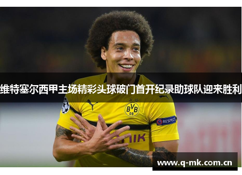 维特塞尔西甲主场精彩头球破门首开纪录助球队迎来胜利 维特塞尔西甲主场精彩头球破门首开纪录助球队迎来胜利
