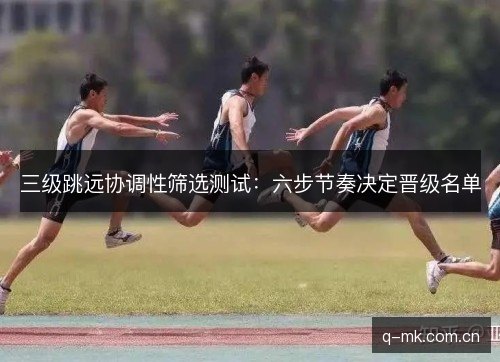 三级跳远协调性筛选测试:六步节奏决定晋级名单 三级跳远协调性筛选测试:六步节奏决定晋级名单