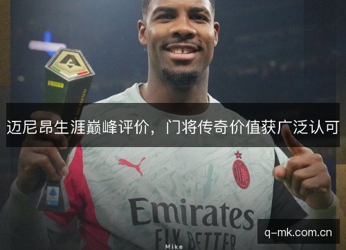 迈尼昂生涯巅峰评价,门将传奇价值获广泛认可 迈尼昂生涯巅峰评价,门将传奇价值获广泛认可
