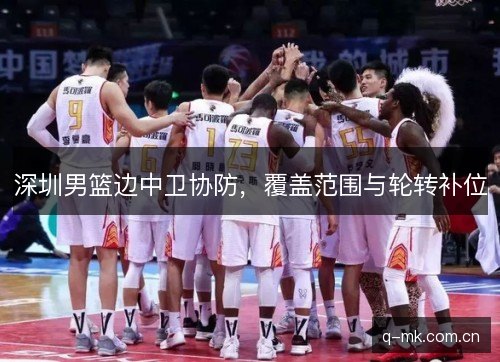 深圳男篮边中卫协防,覆盖范围与轮转补位 深圳男篮边中卫协防,覆盖范围与轮转补位