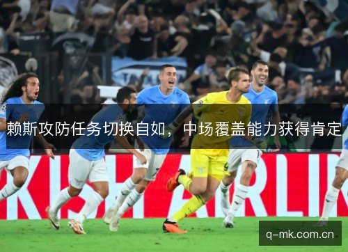 赖斯攻防任务切换自如,中场覆盖能力获得肯定 赖斯攻防任务切换自如,中场覆盖能力获得肯定